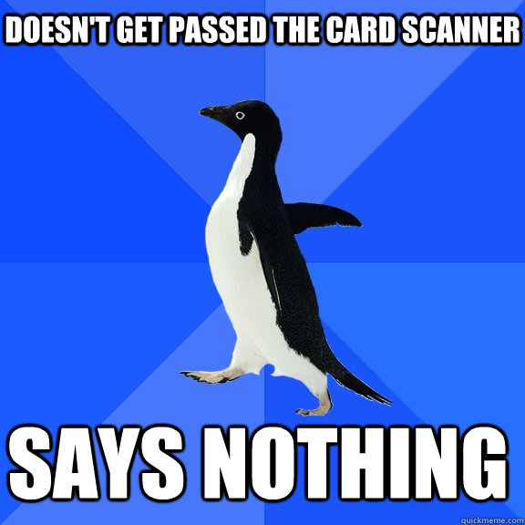 Doesn't get passed the card scanner Says nothing  Socially Awkward Penguin