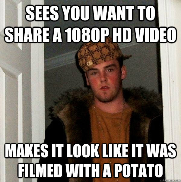 Sees you want to share a 1080p HD video makes it look like it was filmed with a potato  Scumbag Steve