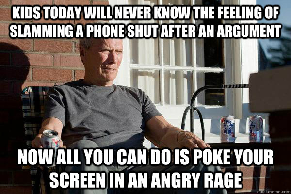 Kids today will never know the feeling of slamming a phone shut after an argument now all you can do is poke your screen in an angry rage  Feels Old Man