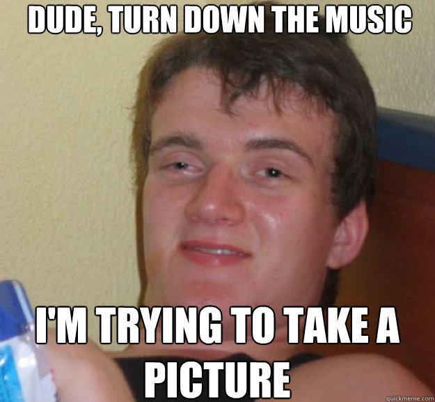 dude, turn down the music i'm trying to take a picture - dude, turn down the music i'm trying to take a picture  ten guy