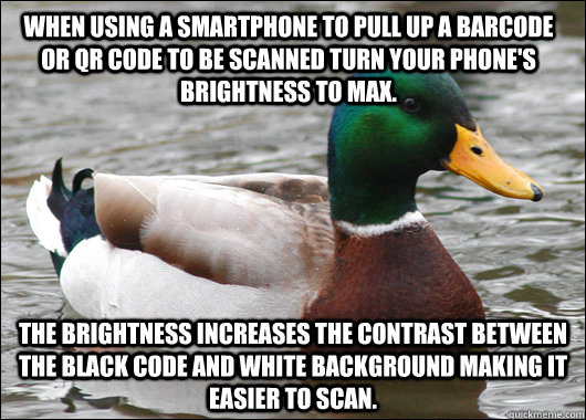 When using a smartphone to pull up a barcode or QR code to be scanned turn your phone's brightness to max. The brightness increases the contrast between the black code and white background making it easier to scan.  Actual Advice Mallard