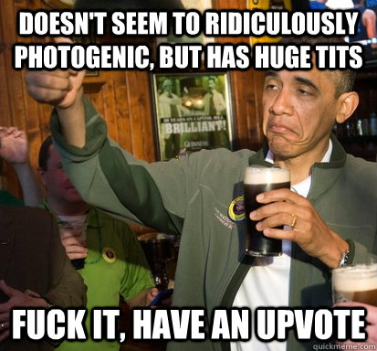 Doesn't seem to ridiculously photogenic, But has huge Tits Fuck it, have an upvote  Upvote Obama