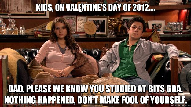 Kids, on Valentine's Day of 2012.... Dad, please we know you studied at BITS GOa. Nothing happened, Don't make fool of yourself.  