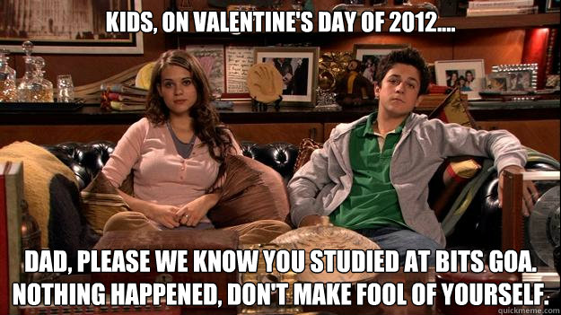 Kids, on Valentine's Day of 2012.... Dad, please we know you studied at BITS GOa. Nothing happened, Don't make fool of yourself. - Kids, on Valentine's Day of 2012.... Dad, please we know you studied at BITS GOa. Nothing happened, Don't make fool of yourself.  Misc