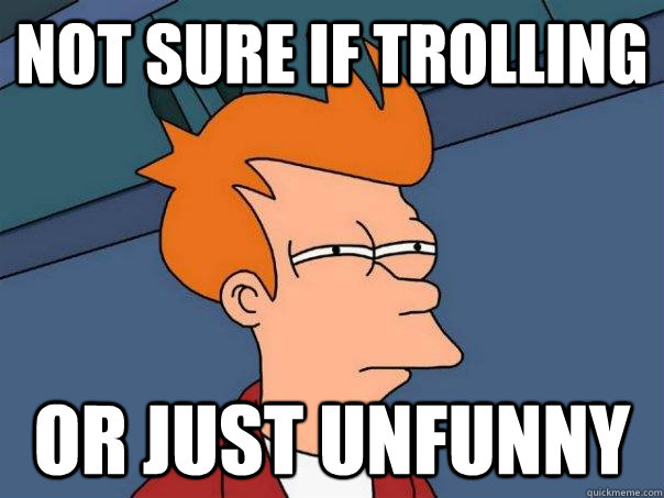 not sure if trolling or just unfunny  Futurama Fry