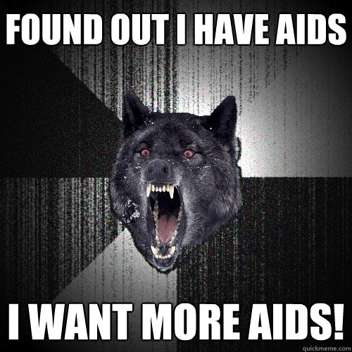 found out i have aids I want more aids!  Insanity Wolf