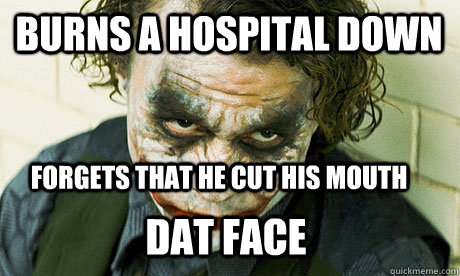 Burns a hospital down Forgets that he cut his mouth DAT FACE  Untrustworthy joker