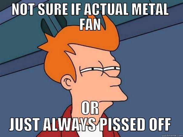 NOT SURE IF ACTUAL METAL FAN OR JUST ALWAYS PISSED OFF Futurama Fry