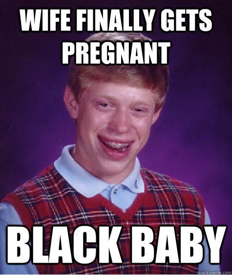 wife finally gets pregnant black baby - wife finally gets pregnant black baby  Bad Luck Brian
