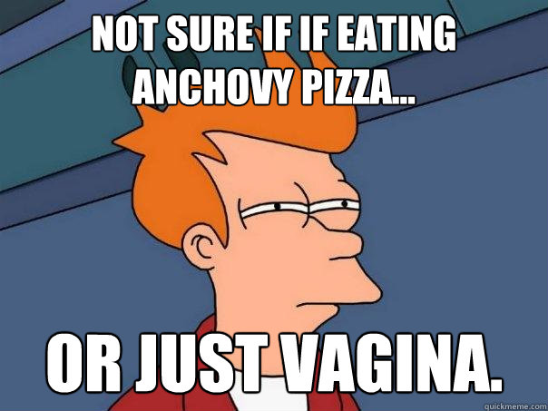 not sure if if eating anchovy pizza...  or just vagina.  Futurama Fry