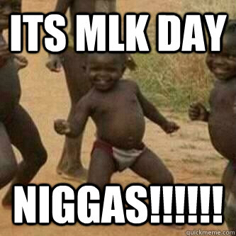 ITS MLK DAY NIGGAS!!!!!!  Its friday niggas