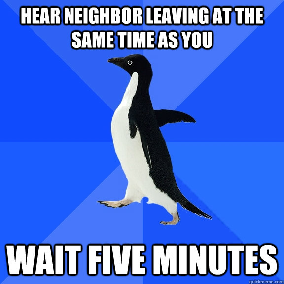 hear neighbor leaving at the same time as you wait five minutes - hear neighbor leaving at the same time as you wait five minutes  Socially Awkward Penguin