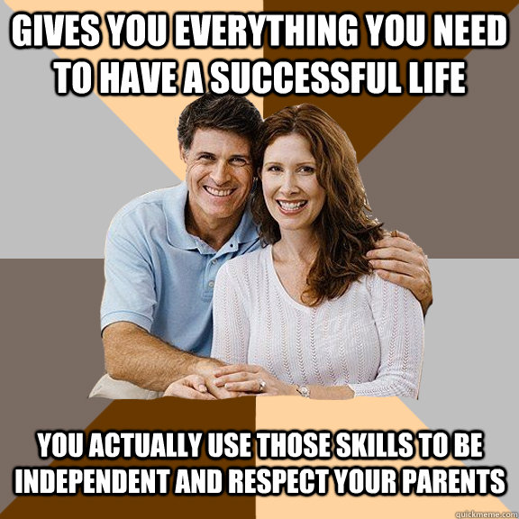 Gives you everything you need to have a successful life You actually use those skills to be independent and respect your parents  Scumbag Parents