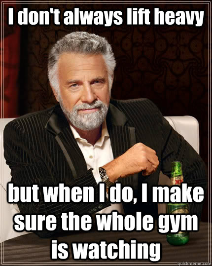 I don't always lift heavy but when I do, I make sure the whole gym is watching  The Most Interesting Man In The World