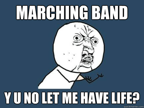 Marching band  y u no let me have life?   Y U No