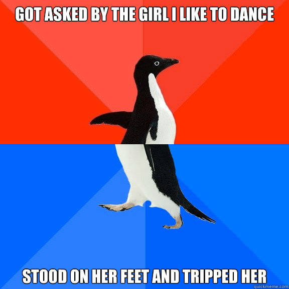 got asked by the girl I like to dance stood on her feet and tripped her  Socially Awesome Awkward Penguin