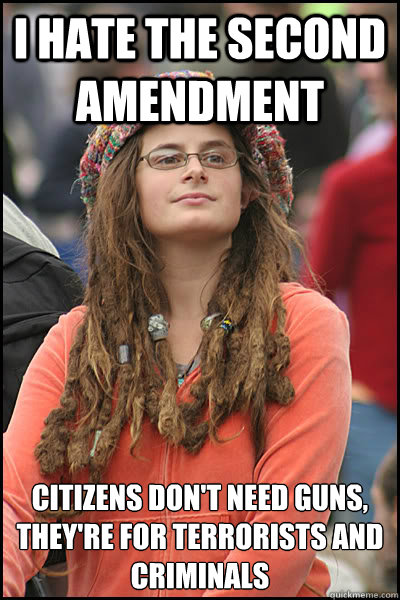 I hate the second amendment  Citizens don't need guns, they're for terrorists and criminals  College Liberal