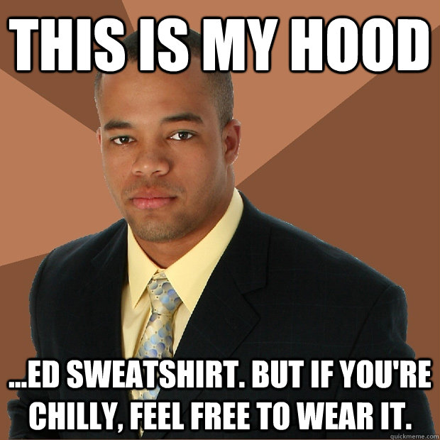 This is my hood ...ed sweatshirt. but if you're chilly, feel free to wear it.  Successful Black Man