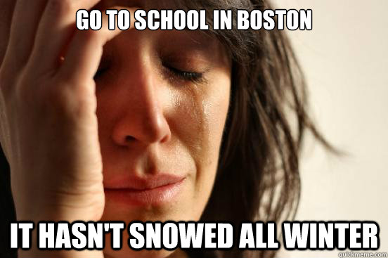 Go to school in boston it hasn't snowed all winter  First World Problems