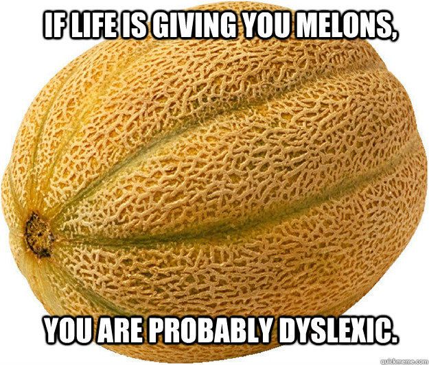 If life is giving you melons, You are probably dyslexic.  