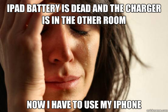 ipad battery is dead and the charger is in the other room now i have to use my iphone  First World Problems