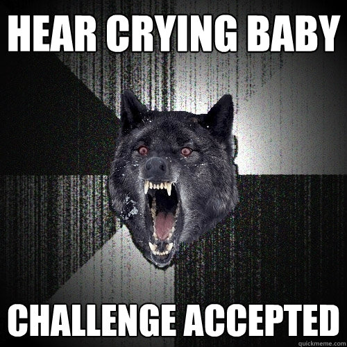 hear crying baby challenge accepted  Insanity Wolf