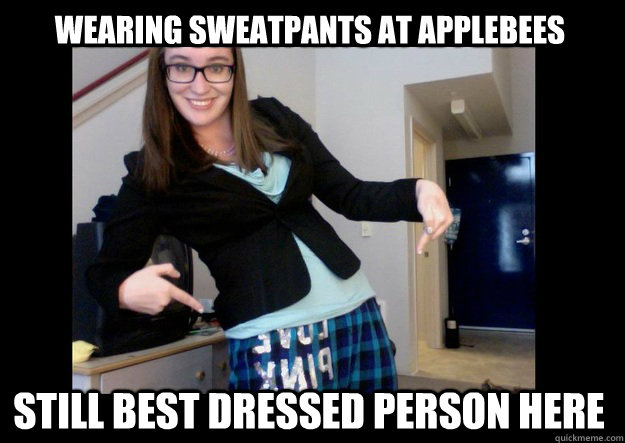 Wearing sweatpants at applebees STILL BESt dressed person here  Gen Y Professional