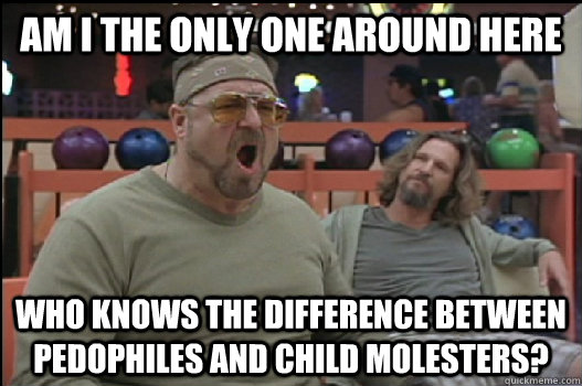 Am I the only one around here who knows the difference between pedophiles and child molesters?  Angry Walter