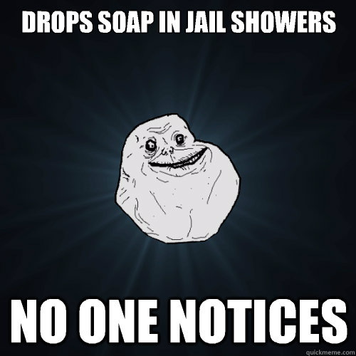 Drops soap in jail showers No one notices  Forever Alone