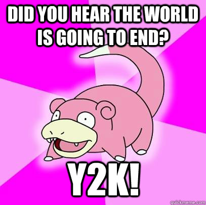 Did you hear the world is going to end? y2k!  Slowpoke
