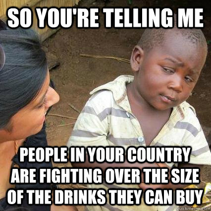 So you're telling me people in your country are fighting over the size of the drinks they can buy - So you're telling me people in your country are fighting over the size of the drinks they can buy  Sceptical third world kid