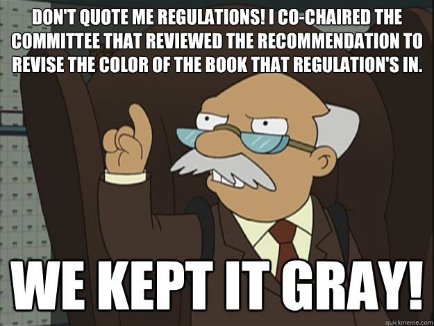 Don't quote me regulations! I co-chaired the committee that reviewed the recommendation to revise the color of the book that regulation's in. We kept it gray!   Chief Bureaucrat