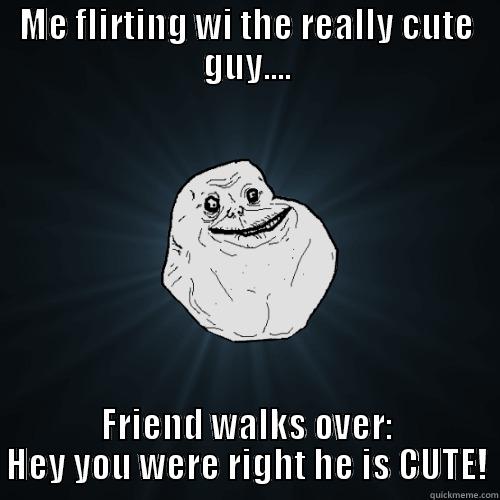 I hate it when this happens!! - ME FLIRTING WI THE REALLY CUTE GUY.... FRIEND WALKS OVER: HEY YOU WERE RIGHT HE IS CUTE! Forever Alone