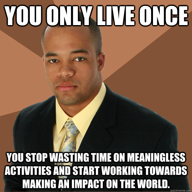 You Only Live Once you stop wasting time on meaningless activities and start working towards making an impact on the world. - You Only Live Once you stop wasting time on meaningless activities and start working towards making an impact on the world.  Successful Black Man