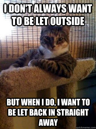 i don't always want to be let outside but when I do, i want to be let back in straight away - i don't always want to be let outside but when I do, i want to be let back in straight away  The Most Interesting Cat in the World