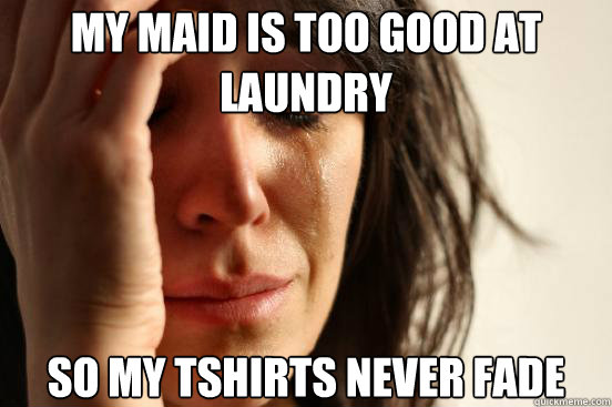 my maid is too good at laundry so my tshirts never fade  First World Problems