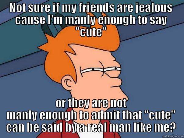 NOT SURE IF MY FRIENDS ARE JEALOUS CAUSE I'M MANLY ENOUGH TO SAY 