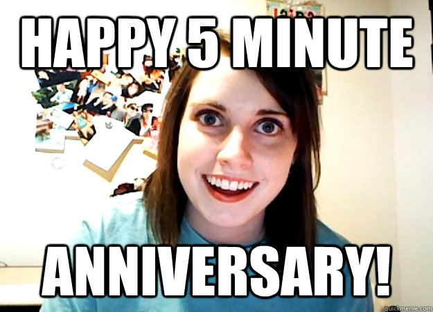 Happy 5 minute ANNIVERSARY!  Overly Attached Girlfriend