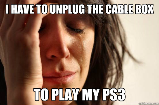 I have to unplug the cable box to play my ps3  First World Problems