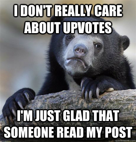 I don't really care about upvotes I'm just glad that someone read my post  Confession Bear