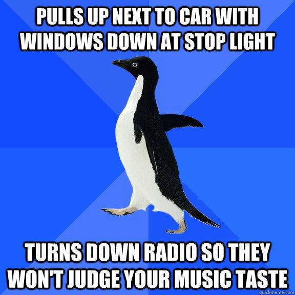 Pulls up next to car with windows down at stop light Turns down radio so they won't judge your music taste - Pulls up next to car with windows down at stop light Turns down radio so they won't judge your music taste  Socially Awkward Penguin