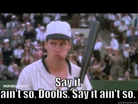  SAY IT AIN'T SO, DOOBS. SAY IT AIN'T SO. Misc