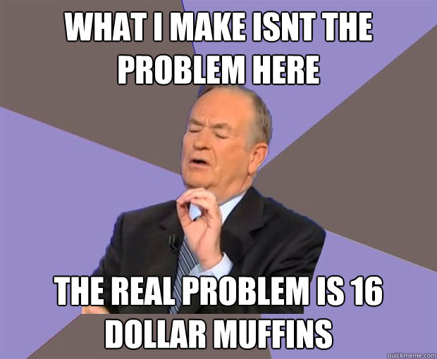 What i make isnt the problem here the real problem is 16 dollar muffins - What i make isnt the problem here the real problem is 16 dollar muffins  Bill O Reilly