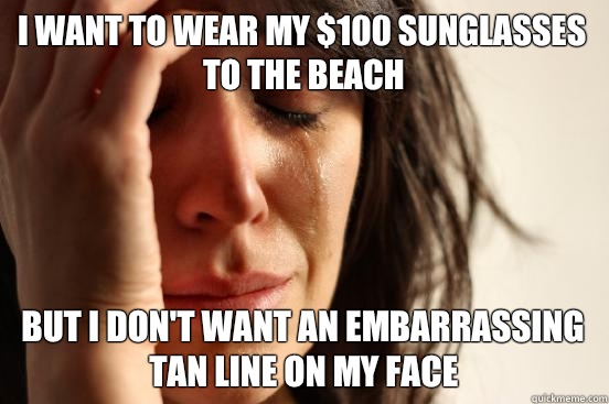 I want to wear my $100 sunglasses to the beach but I don't want an embarrassing tan line on my face  First World Problems