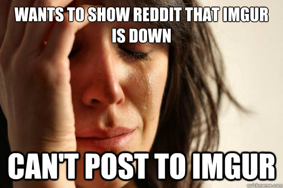 Wants to show reddit that imgur is down can't post to imgur  First World Problems