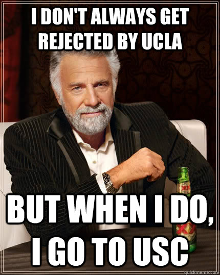 I don't always get rejected by UCLA But when I do, i go to USC  The Most Interesting Man In The World