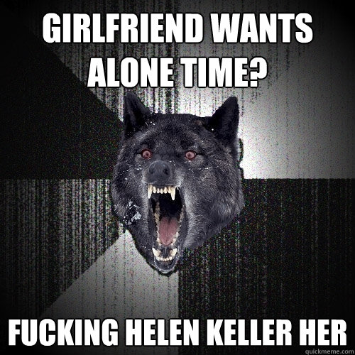 girlfriend wants alone time? fucking helen keller her  Insanity Wolf