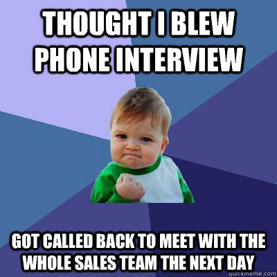 Thought I blew phone interview Got called back to meet with the whole sales team the next day - Thought I blew phone interview Got called back to meet with the whole sales team the next day  Success Kid