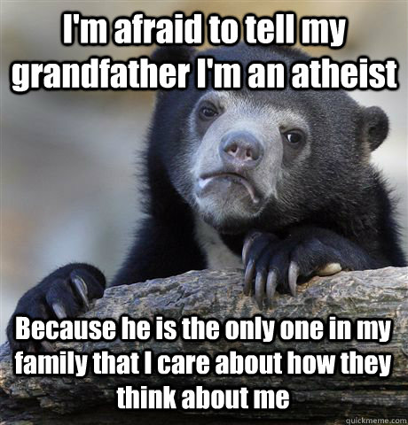 I'm afraid to tell my grandfather I'm an atheist Because he is the only one in my family that I care about how they think about me   Confession Bear