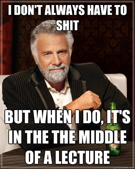 i don't always have to shit But when I do, it's in the the middle of a lecture  The Most Interesting Man In The World